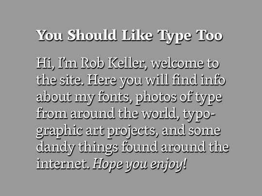 You Should Like Type Too: Hi, I'm Rob Keller, welcome to the site. Here you will find info about my fonts, photos of type from around the world, typographic art projects, and some dandy things found around the internet. Hope you enjoy!